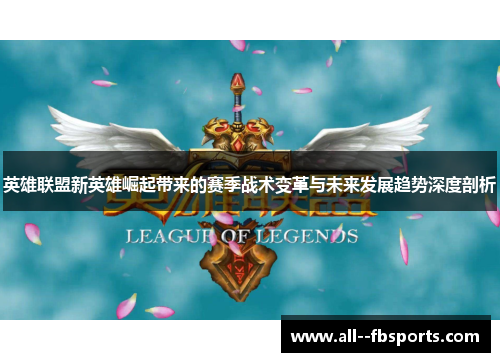 英雄联盟新英雄崛起带来的赛季战术变革与未来发展趋势深度剖析 英雄联盟新英雄崛起带来的赛季战术变革与未来发展趋势深度剖析