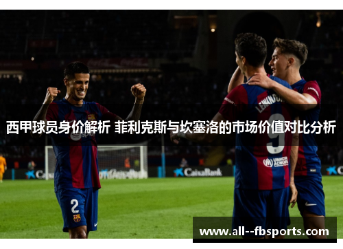 西甲球员身价解析 菲利克斯与坎塞洛的市场价值对比分析