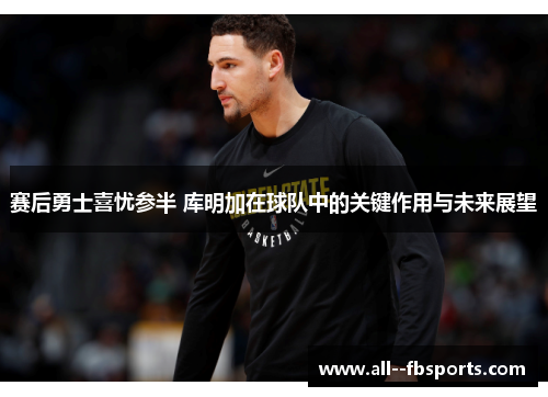 赛后勇士喜忧参半 库明加在球队中的关键作用与未来展望 赛后勇士喜忧参半 库明加在球队中的关键作用与未来展望