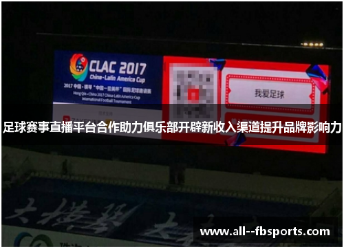 足球赛事直播平台合作助力俱乐部开辟新收入渠道提升品牌影响力 足球赛事直播平台合作助力俱乐部开辟新收入渠道提升品牌影响力