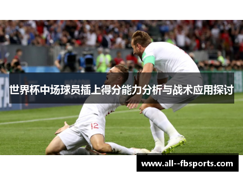 世界杯中场球员插上得分能力分析与战术应用探讨 世界杯中场球员插上得分能力分析与战术应用探讨