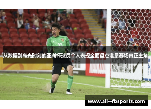 从数据到高光时刻的亚洲杯球员个人表现全面盘点谁是赛场真正主角