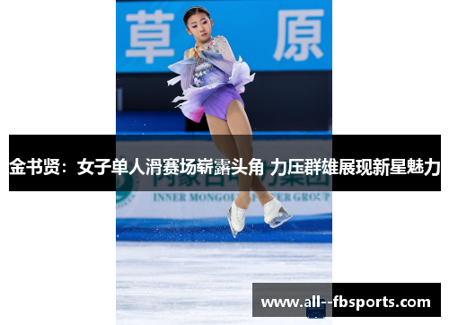 金书贤:女子单人滑赛场崭露头角 力压群雄展现新星魅力 金书贤:女子单人滑赛场崭露头角 力压群雄展现新星魅力
