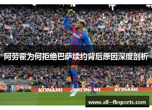 阿劳霍为何拒绝巴萨续约背后原因深度剖析 阿劳霍为何拒绝巴萨续约背后原因深度剖析