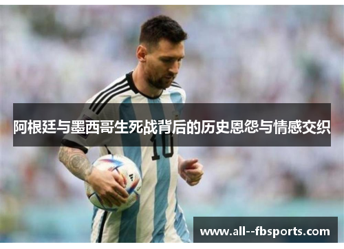 阿根廷与墨西哥生死战背后的历史恩怨与情感交织 阿根廷与墨西哥生死战背后的历史恩怨与情感交织