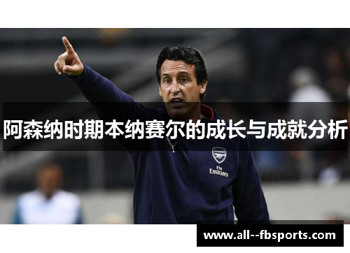 阿森纳时期本纳赛尔的成长与成就分析 阿森纳时期本纳赛尔的成长与成就分析