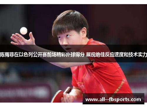 陈雨菲在以色列公开赛前场精彩扑球得分 展现绝佳反应速度和技术实力 陈雨菲在以色列公开赛前场精彩扑球得分 展现绝佳反应速度和技术实力