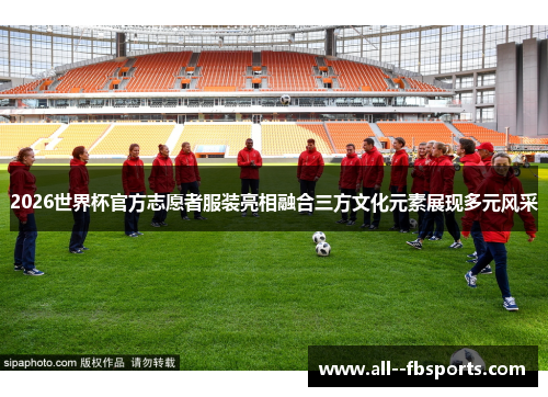 2026世界杯官方志愿者服装亮相融合三方文化元素展现多元风采 2026世界杯官方志愿者服装亮相融合三方文化元素展现多元风采