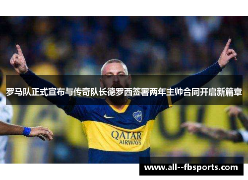 罗马队正式宣布与传奇队长德罗西签署两年主帅合同开启新篇章 罗马队正式宣布与传奇队长德罗西签署两年主帅合同开启新篇章