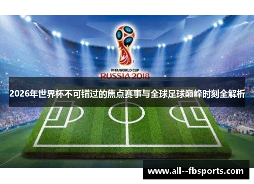 2026年世界杯不可错过的焦点赛事与全球足球巅峰时刻全解析 2026年世界杯不可错过的焦点赛事与全球足球巅峰时刻全解析