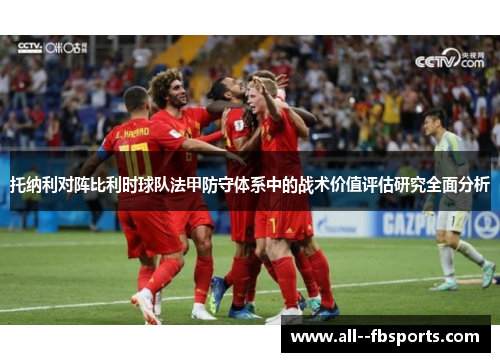托纳利对阵比利时球队法甲防守体系中的战术价值评估研究全面分析 托纳利对阵比利时球队法甲防守体系中的战术价值评估研究全面分析