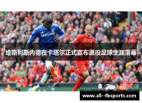 维斯利斯内德在卡塔尔正式宣布退役足球生涯落幕