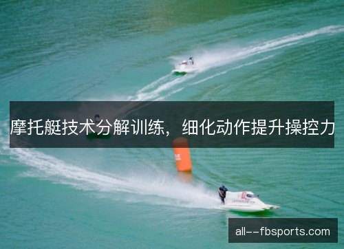 摩托艇技术分解训练，细化动作提升操控力
