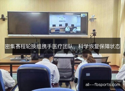 密集赛程轮换组携手医疗团队，科学恢复保障状态