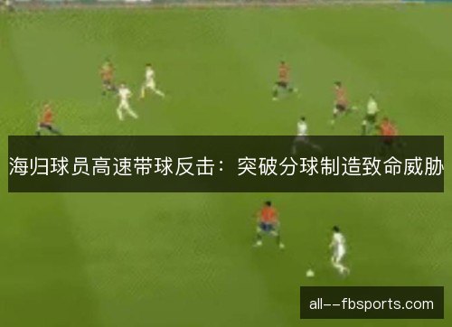 海归球员高速带球反击：突破分球制造致命威胁
